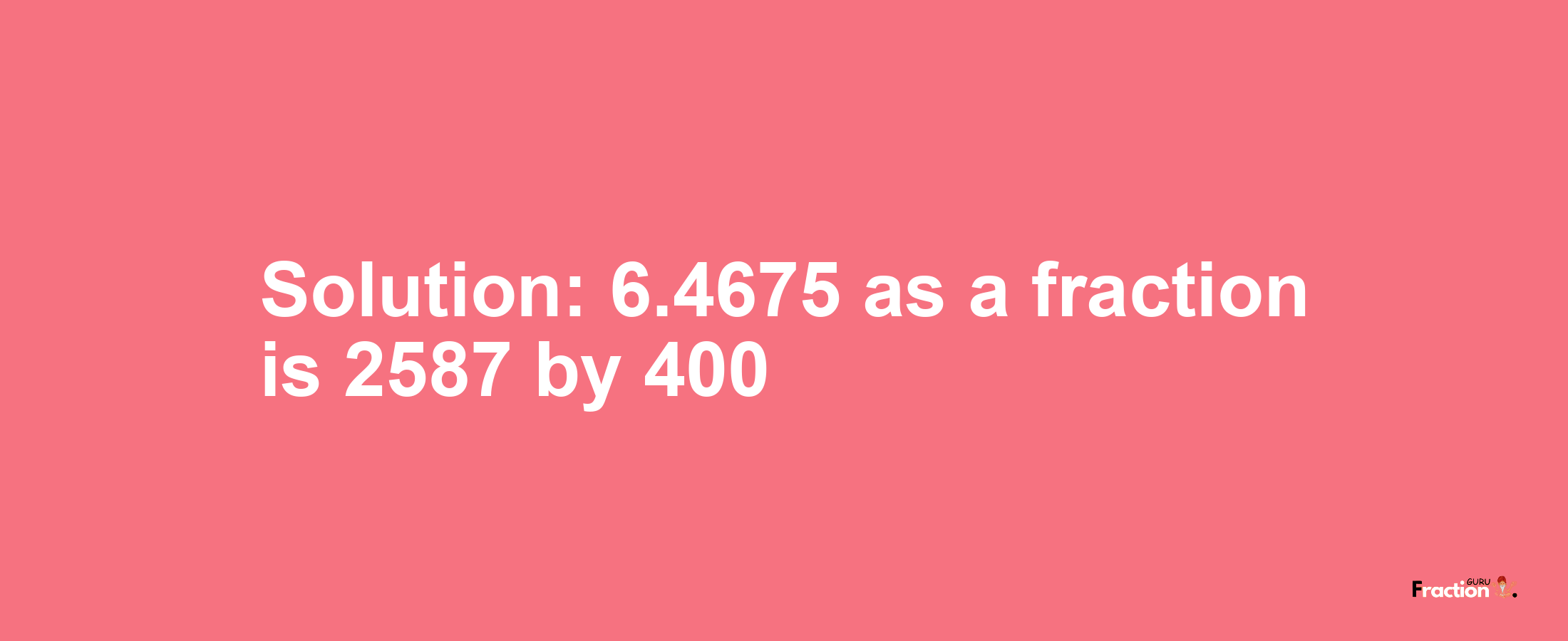 Solution:6.4675 as a fraction is 2587/400